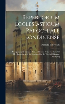 Hardcover Repertorium Ecclesiasticum Parochiale Londinense: Comprising All London And Middlesex, With The Parts Of Hertfordshire And Buckinghamshire To The Said Book