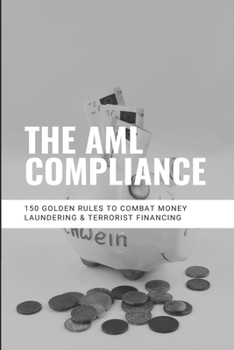 Paperback The AML Compliance: 150 Golden Rules To Combat Money Laundering & Terrorist Financing: Aml Processes And Practices Book