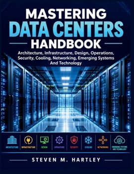 MASTERING DATA CENTERS HANDBOOK: Architecture, Infrastructure, Design, Operations, Security, Cooling, Networking, Emerging Systems And Technology