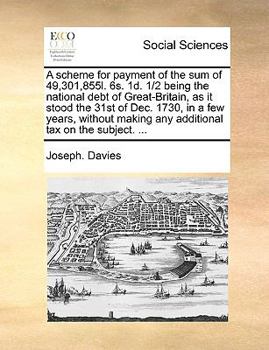 Paperback A Scheme for Payment of the Sum of 49,301,855l. 6s. 1d. 1/2 Being the National Debt of Great-Britain, as It Stood the 31st of Dec. 1730, in a Few Year Book