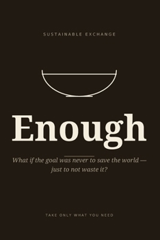 Enough: What if the goal was never to save the world — just to not waste it?