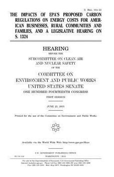 The impacts of EPA’s proposed carbon regulations on energy costs for American businesses, rural communities and families, and a legislative hearing on S. 1324