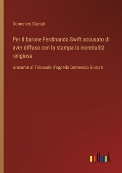 Paperback Per il barone Ferdinando Swift accusato di aver diffuso con la stampa la incredulità religiosa: Gravame al Tribunale d'appello Domenico Giuriati [Italian] Book