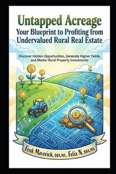Untapped Acreage: Your Blueprint to Profiting from Undervalued Rural Real Estate: Discover Hidden Opportunities, Generate Higher Yields, and Master Rural Property Investments
