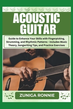 ACOUSTIC GUITAR: Guide to Enhance Your Skills with Fingerpicking, Strumming, and Rhythmic Patterns - Includes Music Theory, Songwriting Tips, and Practice Exercises