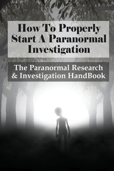 Paperback How To Properly Start A Paranormal Investigation: The Paranormal Research & Investigation HandBook: How To Interpret The Information Of Paranormal Inv Book