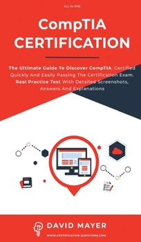CompTIA Certification: The Ultimate Guide To Discover CompTIA. Certified Quickly And Easily Passing The Certification Exam. Real Practice Test With Detailed Screenshots, Answers And Explanations