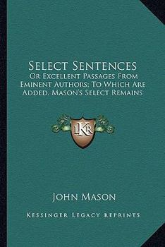 Select sentences; or, Excellent passages, from eminent authors. To which are added, Mason's Select r