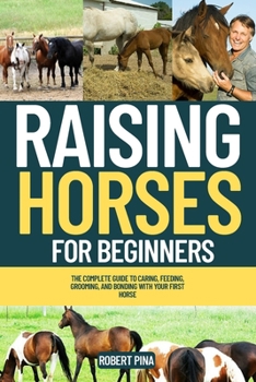 Raising Horses For Beginners: The Complete Guide to Caring, Feeding, Grooming, and Bonding with Your First Horse (The Backyard Livestock Beginner Series)