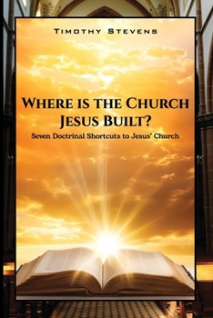 Where is the Church Jesus Built?: Seven Doctrinal Shortcuts to Jesus' Church