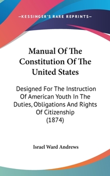 Hardcover Manual Of The Constitution Of The United States: Designed For The Instruction Of American Youth In The Duties, Obligations And Rights Of Citizenship ( Book