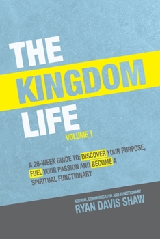 THE KINGDOM LIFE - Volume 1: A 26-WEEK GUIDE TO: DISCOVER YOUR PURPOSE, FUEL YOUR PASSION AND BECOME A SPIRITUAL FUNCTIONARY