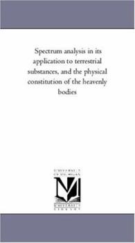 Paperback Spectrum Analysis in Its Application to Terrestrial Substances, and the Physical Constitution of the Heavenly Bodies. Familiarly Explained by Dr. H. S Book