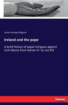Paperback Ireland and the pope: A brief history of papal intrigues against Irish liberty from Adrian IV. to Leo XIII Book