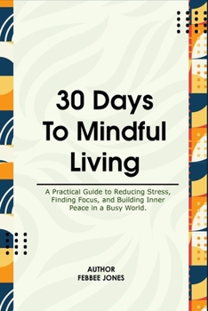 30 Days to Mindful Living: A practical Guide to Reducing Stress, Finding Focus, and Building Inner Peace in a Busy World.