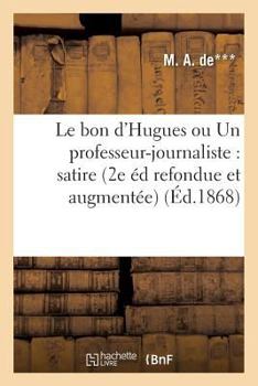 Paperback Le Bon d'Hugues Ou Un Professeur-Journaliste: Satire Seconde Édition Refondue Et Augmentée [French] Book