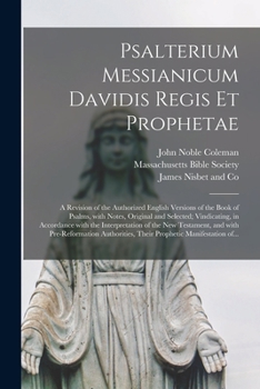 Psalterium Messianicum Davidis regis et prophetae: a revision of the authorized English versions of the book of Psalms, with notes, original and ... the New Testament, and with pre-reformation a