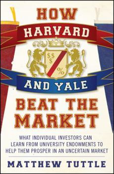 How Harvard and Yale Beat the Market: What Individual Investors Can Learn From the Investment Strategies of the Most Successful University Endowments