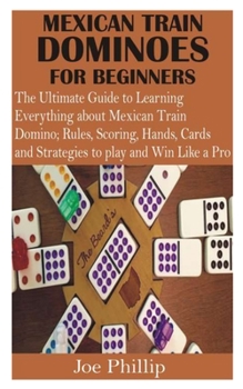 Paperback Mexican Train Dominoes for Beginners: The Ultimate Guide to Learning Everything about Mexican Train Domino; Rules, Scoring, Hands, Cards and Strategie Book