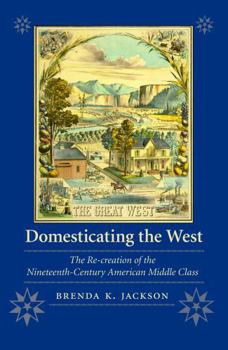 Domesticating the West: The Re-creation of the Nineteenth-Century American Middle Class (Women in the West)