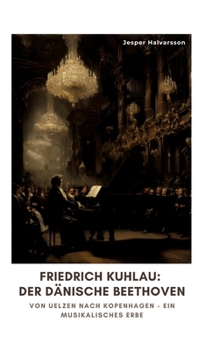 Friedrich Kuhlau: Der dänische Beethoven: Von Uelzen nach Kopenhagen - Ein musikalisches Erbe (German Edition)