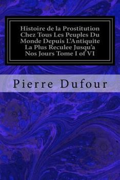 Paperback Histoire de la Prostitution Chez Tous Les Peuples Du Monde Depuis L'Antiquite La Plus Reculee Jusqu'a Nos Jours Tome I of VI [French] Book