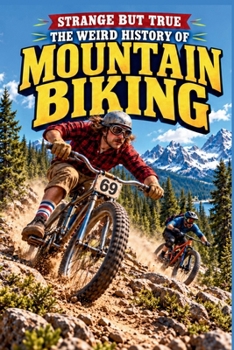 STRANGE BUT TRUE: THE WEIRD HISTORY OF MOUNTAIN BIKING: Klunker Bikes, Brake-Melting Races, Outlaw Trails, Insane Descents, and Other Bizarre Stories from the Dirt (SparkTrail Strange But True)