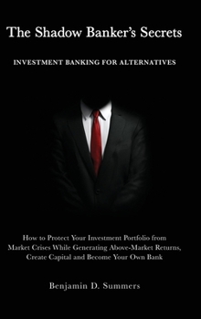 Hardcover The Shadow Banker's Secrets: Investment Banking for Alternatives: How to Protect Your Investment Portfolio from Market Crises While Generating Abov Book