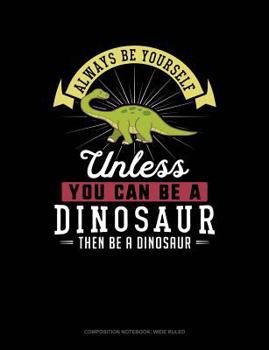 Paperback Always Be Yourself Unless You Can Be a Dinosaur Then Be a Dinosaur: Composition Notebook: Wide Ruled Book