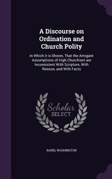 Hardcover A Discourse on Ordination and Church Polity: In Which it is Shown, That the Arrogant Assumptions of High Churchism are Inconsistent With Scripture, Wi Book