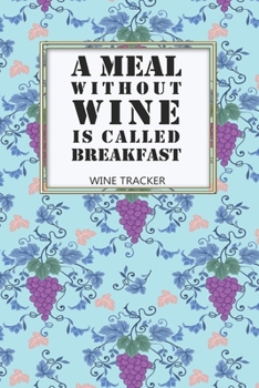 Paperback Wine Tracker: A Meal Without Wine Is Called Breakfast Favorite Wine Tracker Alcoholic Content Wine Pairing Guide Log Book