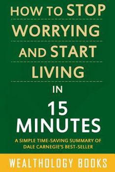 Paperback How to Stop Worrying and Start Living in 15 Minutes: A Simple Time-Saving Summary of Dale Carnegie's Time-Tested Methods For Conquering Worry Book