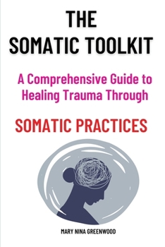 Paperback The Somatic Toolkit-A Comprehensive Guide to Healing Trauma Through Somatic Practices: A Comprehensive Guide to Healing Trauma Through Somatic Practic Book