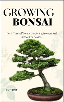 Growing Bonsai: Do-It-Yourself Bonsai Gardening Projects And Advice For Novices