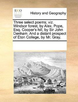 Three select poems; viz. Windsor forest, by Alex. Pope, Esq. Cooper's hill, by Sir John Denham. And a distant prospect of Eton College, by Mr. Gray.