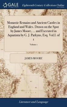 Hardcover Monastic Remains and Ancient Castles in England and Wales. Drawn on the Spot by James Moore, ... and Executed in Aquatinta by G. J. Parkyns, Esq. Vol. Book