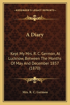 A Diary: Kept My Mrs. R. C. Germon, At Lucknow, Between The Months Of May And December 1857