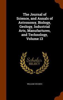 Hardcover The Journal of Science, and Annals of Astronomy, Biology, Geology, Industrial Arts, Manufactures, and Technology, Volume 13 Book