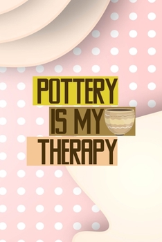 Pottery Is My Therapy: Notebook Journal Composition Blank Lined Diary Notepad 120 Pages Paperback Pink Caramel Pottery