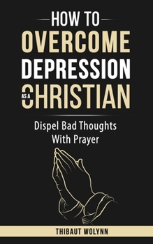 Paperback How To Overcome Depression As A Christian: Dispel Bad Thoughts With Prayer Book