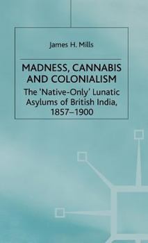 Hardcover Madness, Cannabis and Colonialism: The 'Native Only' Lunatic Asylums of British India 1857-1900 Book
