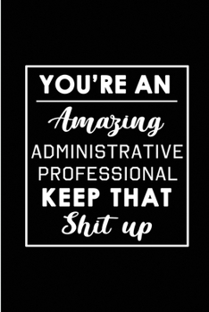 You're An Amazing Administrative Professional. Keep That Shit Up: Blank Lined Funny Admin Journal Notebook Diary - Perfect Gag Birthday, Appreciation, ... Gift for friends, family and coworkers