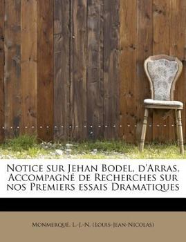 Notice Sur Jehan Bodel, d'Arras, Accompagn? de Recherches Sur Nos Premiers Essais Dramatiques