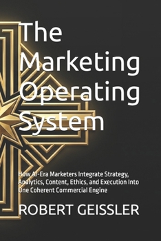 The Marketing Operating System: How AI-Era Marketers Integrate Strategy, Analytics, Content, Ethics, and Execution Into One Coherent Commercial Engine (Marketing in the Age of AI)