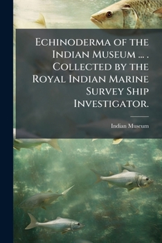 Echinoderma of the Indian Museum ... . Collected by the Royal Indian Marine Survey Ship Investigator.