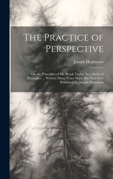 Hardcover The Practice of Perspective: On the Principles of Dr. Brook Taylor: In a Series of Examples, ... Written Many Years Since, But Now First Published, Book