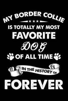 My Border Collie Is Totally My Most Favorite Dog Of All Time In The History Of Forever: Cute Border Collie Lined journal Notebook, Great Accessories & ... journal Notebook With An Inspirational Quote.