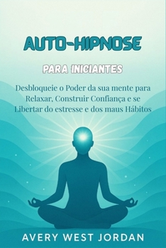 Auto-Hipnose para Iniciantes: Desbloqueie o Poder da sua mente para Relaxar, Construir Confiança e se Libertar do estresse e dos maus Hábitos