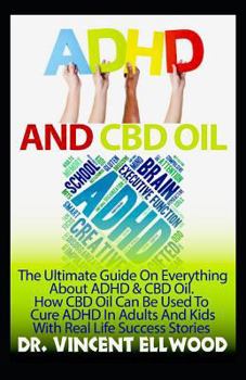 ADHD and CBD Oil: The Ultimate Guide on Everything about ADHD and CBD Oil. How CBD Oil Can Be Used to Cure ADHD in Adults and Kids with Real Life Success Stories