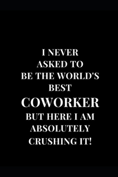 Paperback I Never Asked To Be The World's Best Coworker But Here I Am Absolutely Crushing It!: Gag Gift Funny Lined Notebook Journal 6''x9'' Book